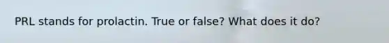 PRL stands for prolactin. True or false? What does it do?