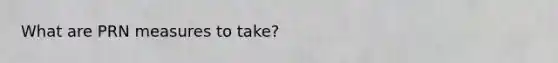 What are PRN measures to take?