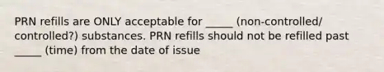 PRN refills are ONLY acceptable for _____ (non-controlled/ controlled?) substances. PRN refills should not be refilled past _____ (time) from the date of issue