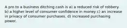 A pro to a business ditching cash is a) a reduced risk of robbery. b) a higher level of consumer confidence in money c) an increase in privacy of consumer purchases. d) increased purchasing power.