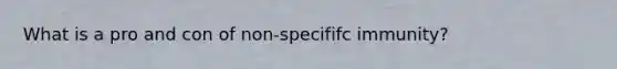 What is a pro and con of non-specififc immunity?