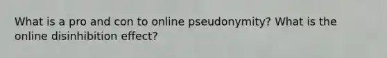 What is a pro and con to online pseudonymity? What is the online disinhibition effect?