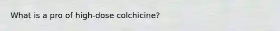 What is a pro of high-dose colchicine?