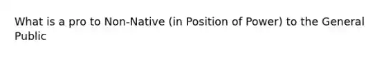 What is a pro to Non-Native (in Position of Power) to the General Public