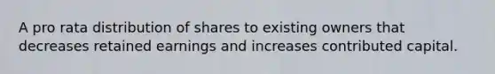 A pro rata distribution of shares to existing owners that decreases retained earnings and increases contributed capital.