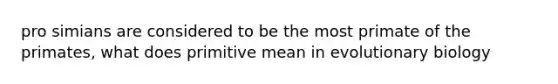 pro simians are considered to be the most primate of the primates, what does primitive mean in evolutionary biology