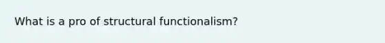 What is a pro of structural functionalism?