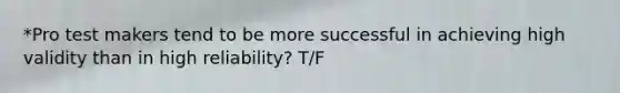 *Pro test makers tend to be more successful in achieving high validity than in high reliability? T/F