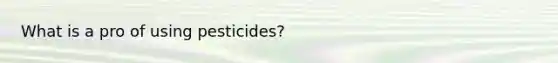 What is a pro of using pesticides?