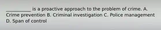 ___________ is a proactive approach to the problem of crime. A. Crime prevention B. Criminal investigation C. Police management D. Span of control