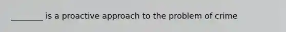 ________ is a proactive approach to the problem of crime