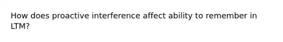 How does proactive interference affect ability to remember in LTM?