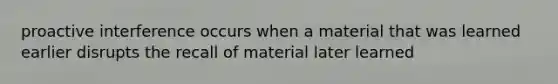 proactive interference occurs when a material that was learned earlier disrupts the recall of material later learned