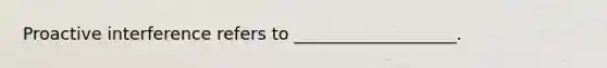 Proactive interference refers to ___________________.