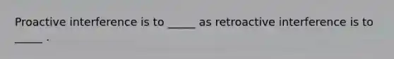 Proactive interference is to _____ as retroactive interference is to _____ .