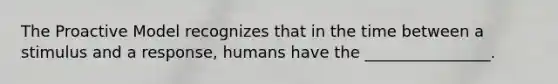 The Proactive Model recognizes that in the time between a stimulus and a response, humans have the ________________.