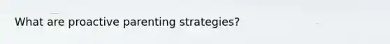 What are proactive parenting strategies?