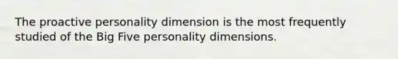 The proactive personality dimension is the most frequently studied of the Big Five personality dimensions.