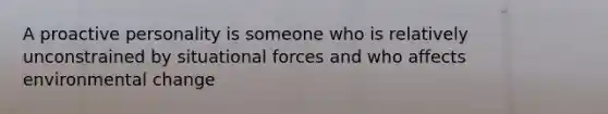 A proactive personality is someone who is relatively unconstrained by situational forces and who affects environmental change