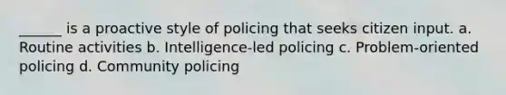 ______ is a proactive style of policing that seeks citizen input. a. Routine activities b. Intelligence-led policing c. Problem-oriented policing d. Community policing