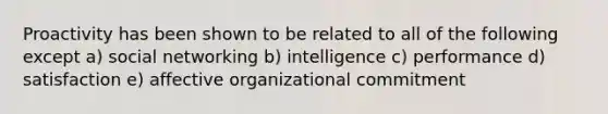 Proactivity has been shown to be related to all of the following except a) social networking b) intelligence c) performance d) satisfaction e) affective organizational commitment