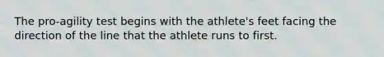 The pro-agility test begins with the athlete's feet facing the direction of the line that the athlete runs to first.