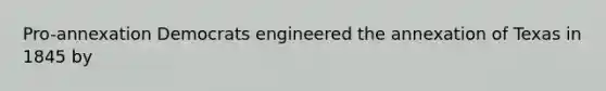 Pro-annexation Democrats engineered the annexation of Texas in 1845 by