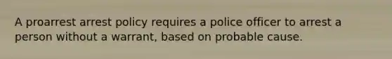 A proarrest arrest policy requires a police officer to arrest a person without a warrant, based on probable cause.