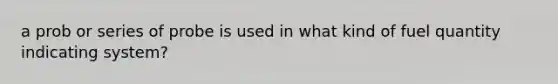 a prob or series of probe is used in what kind of fuel quantity indicating system?