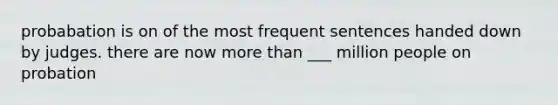 probabation is on of the most frequent sentences handed down by judges. there are now more than ___ million people on probation