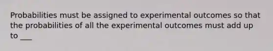 Probabilities must be assigned to experimental outcomes so that the probabilities of all the experimental outcomes must add up to ___