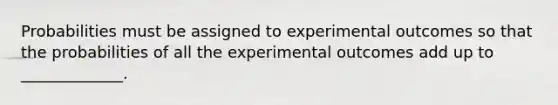 Probabilities must be assigned to experimental outcomes so that the probabilities of all the experimental outcomes add up to _____________.