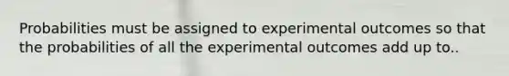 Probabilities must be assigned to experimental outcomes so that the probabilities of all the experimental outcomes add up to..