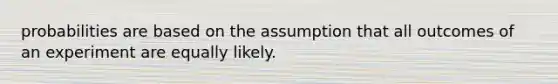 probabilities are based on the assumption that all outcomes of an experiment are equally likely.