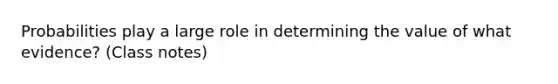 Probabilities play a large role in determining the value of what evidence? (Class notes)