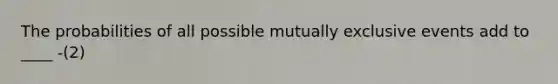 The probabilities of all possible mutually exclusive events add to ____ -(2)