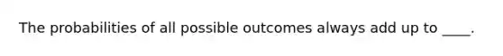 The probabilities of all possible outcomes always add up to ____.