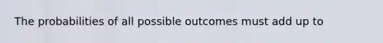 The probabilities of all possible outcomes must add up to