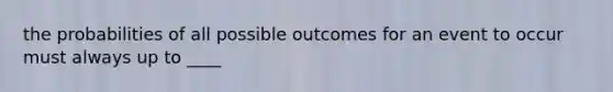 the probabilities of all possible outcomes for an event to occur must always up to ____