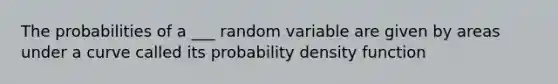 The probabilities of a ___ random variable are given by areas under a curve called its probability density function