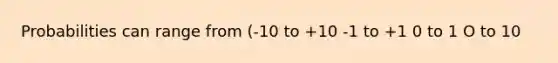 Probabilities can range from (-10 to +10 -1 to +1 0 to 1 O to 10