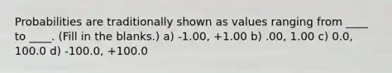 Probabilities are traditionally shown as values ranging from ____ to ____. (Fill in the blanks.) a) -1.00, +1.00 b) .00, 1.00 c) 0.0, 100.0 d) -100.0, +100.0