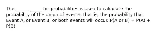 The ______ _____ for probabilities is used to calculate the probability of the union of events, that is, the probability that Event A, or Event B, or both events will occur. P(A or B) = P(A) + P(B)