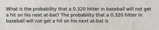 What is the probability that a 0.320 hitter in baseball will not get a hit on his next​ at-bat? The probability that a 0.320 hitter in baseball will not get a hit on his next​ at-bat is