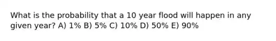 What is the probability that a 10 year flood will happen in any given year? A) 1% B) 5% C) 10% D) 50% E) 90%