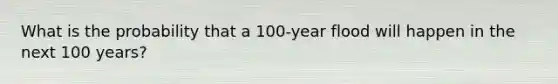 What is the probability that a 100-year flood will happen in the next 100 years?