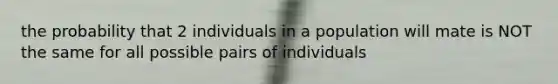 the probability that 2 individuals in a population will mate is NOT the same for all possible pairs of individuals