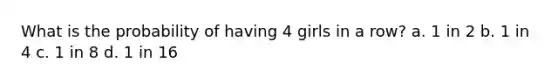 What is the probability of having 4 girls in a row? a. 1 in 2 b. 1 in 4 c. 1 in 8 d. 1 in 16