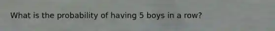 What is the probability of having 5 boys in a row?