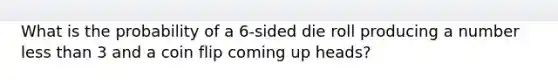 What is the probability of a 6-sided die roll producing a number less than 3 and a coin flip coming up heads?